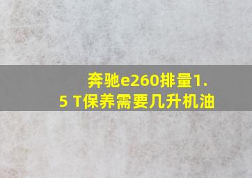 奔驰e260排量1.5 T保养需要几升机油